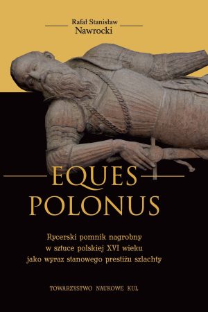 EQUES POLONUS Rycerski pomnik nagrobny w sztuce polskiej XVI wieku jako wyraz stanowego prestiżu szlachty
